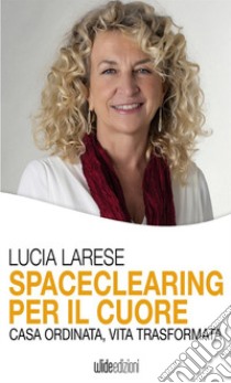 Spaceclearing per il cuore. Casa ordinata, vita trasformata libro di Larese Lucia