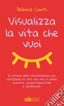 Visualizza la vita che vuoi. Il potere delle visualizzazioni per realizzare la vita che vuoi, a livello emotivo, comportamentale e relazionale libro di Conti Debora