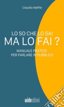 Lo so che lo sai, ma lo fai? Manuale pratico per parlare in pubblico libro di Maffei Claudio