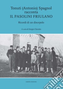 Tonuti (Antonio) Spagnol racconta il Pasolini friulano. Ricordi di un discepolo libro di Spagnol Antonio; Clarotto S. (cur.)