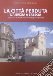 La città perduta. Da Brixia a Brescia. Nuovi studi, ricerche e ricostruzioni storiche libro di Nova Giuseppe; Linetti Paolo