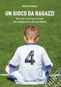 Un gioco da ragazzi. Storia di un torneo di calcio, dei protagonisti e del loro Mister libro di Magro Andrea