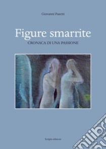 Figure smarrite. Cronaca di una passione libro di Pasetti Giovanni