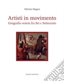 Artisti in movimento. Geografia veneta fra Sei e Settecento libro di Magani Fabrizio