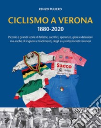 Ciclismo a Verona 1880-2020. Piccole e grandi storie di fatiche, sacrifici, speranze, gioie e delusioni, ma anche di inganni e tradimenti, degli ex professionisti veronesi libro di Puliero Renzo