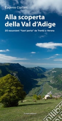 Alla scoperta della Val d'Adige. 20 escursioni «fuori porta» da Trento a Verona libro di Cipriani Eugenio