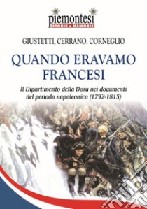 Quando eravamo francesi. Il Dipartimento della Dora nei documenti del periodo napoleonico (1792-1815). Con Carta geografica libro di Giustetti Podio Ivo; Corneglio Mauro; Cerrano Riccardo