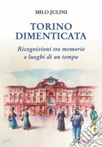 Torino dimenticata. Ricognizioni tra memorie e luoghi di un tempo libro di Julini Milo