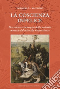 La coscienza infelice. Percezione e immagini della malattia mentale dal mito alle neuroscienze libro di Vaccarino Giacomo L.