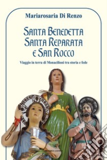 Santa Benedetta, Santa Reparata e San Rocco. Viaggio in terra di Monacilioni tra storia e fede libro di Di Renzo Mariarosaria