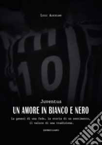 Juventus, un amore in bianco e nero. La genesi di una fede, la storia di un sentimento, il valore di una tradizione libro di Albiniano Luigi