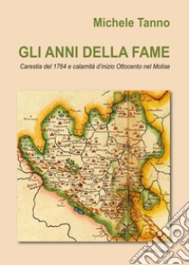 Gli anni della fame. Carestia del 1764 e calamità d'inizio Ottocento nel Molise libro di Tanno Michele