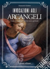 Invocazioni agli arcangeli. Come invocarli per ricevere aiuto spirituale libro di Giulietti Emanuela