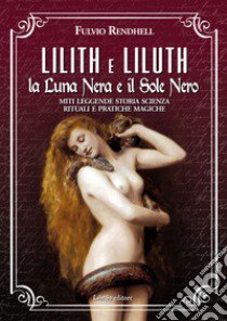 Lilith e Liluth. La luna nera e il sole nero. Miti leggende storia scienza rituali e pratiche magiche libro di Rendhell Fulvio