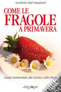 Come le fragole a primavera. Guida sentimentale alla cucina e altre storie libro di Accademia degli Impaginati (cur.)