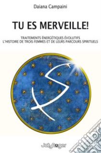 Tu es merveille! Traitements énergétiques évolutifs. L'histoire de trois femmes et de leurs parcours spirituels. Ediz. illustrata libro di Campaini Daiana