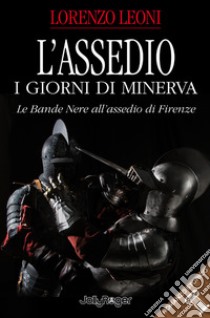 L'assedio. I giorni di Minerva. Le bande nere all'assedio di Firenze libro di Leoni Lorenzo; Cicali S. (cur.)