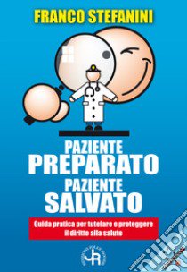 Paziente preparato, paziente salvato. Guida pratica per tutelare e proteggere il diritto alla salute libro di Stefanini Franco