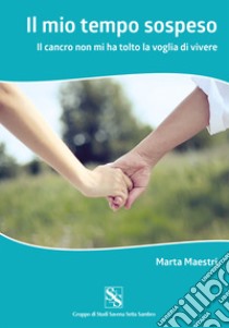 Il mio tempo sospeso. Il cancro non mi ha tolto la voglia di vivere libro di Maestri Marta