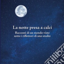 La notte presa a calci. Racconti di un mondo visto sotto i riflettori di uno stadio. Catalogo della mostra (Bologna, novembre 2019). Ediz. illustrata libro di Basile Franco