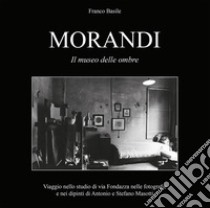 Morandi. Il museo delle ombre. Viaggio nello studio di via Fondazza nelle fotografie e nei dipinti di Antonio e Stefano Masotti. Ediz. illustrata libro di Basile Franco