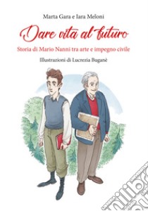 Dare vita al futuro. Storia di Mario Nanni tra arte e impegno civile libro di Gara Marta; Meloni Iara