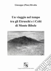 Un viaggio nel tempo tra gli etruschi e i celti di Monte Bibele libro di Rivalta Giuseppe