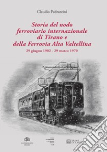 Storia del nodo ferroviario internazionale di Tirano e della Ferrovia Alta Valtellina (29 giugno 1902-29 marzo 1970). Ediz. illustrata libro di Pedrazzini Claudio