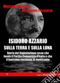 Isidoro Azzario sulla terra e sulla luna. Storia del capostazione rosso che fondò il partito comunista d'Italia e che il fascismo rinchiuse in manicomio libro di Lunardelli Massimo; Pellegatta Alessandro