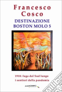 Destinazione Boston molo 5. 1918: fuga dal Sud lungo i sentieri della pandemia libro di Cosco Francesco; De Simone G. (cur.)