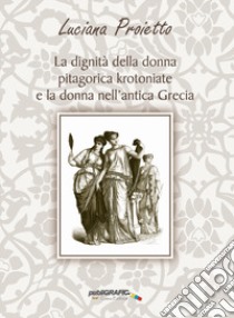 La dignità della donna pitagorica krotoniate e la donna nell'antica Grecia libro di Proietto Luciana; De Simone G. (cur.)