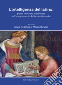 L'intelligenza del latino. Prassi, riflessioni, esperienze nell'insegnamento del latino alle medie libro di Regoliosi G. (cur.); Ricucci M. (cur.)