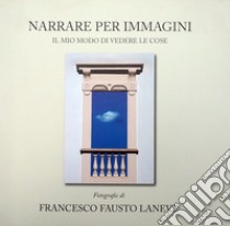 Narrare per immagini. Il mio modo di vedere le cose. Ediz. illustrata libro di Laneve Francesco Fausto