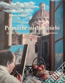 Prima che mi dimentichi. Episodi, incontri e storie nel mio viaggio artistico. Ediz. illustrata libro di Buttazzo Roberto