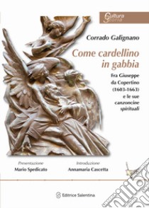 Come cardellino in gabbia. Fra Giuseppe da Copertino (1603-1663) e le sue canzoncine spirituali libro di Galignano Corrado