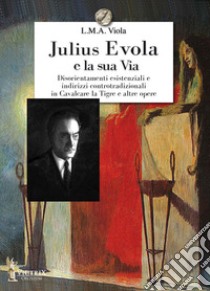 Julius Evola e la sua Via. Disorientamenti esistenziali e indirizzi controtradizionali in Cavalcare la Tigre e altre opere libro di Viola L. M. A.
