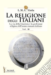 La religione degli italiani. Vol. 3: La via della Giustizia e la perfezione religiosa dell'uomo romano-italiano libro di Viola L. M. A.