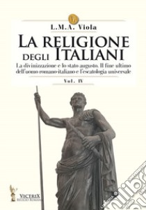 La religione degli italiani. Vol. 4: La divinizzazione e lo stato augusto. Il fine ultimo dell'uomo romano-italiano e l'escatologia universale libro di Viola L. M. A.