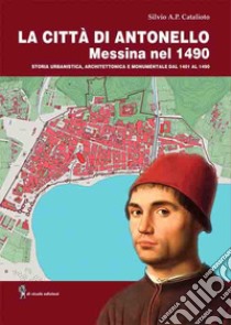 La città di Antonello, Messina nel 1490. Storia urbanistica, architettonica e monumentale dal 1401 al 1490. Con pianta della città di Messina del 1490 libro di Catalioto Silvio