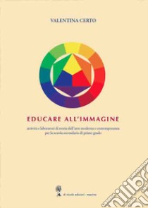 Educare all'immagine. Attività e laboratori di storia dell'arte moderna e contemporanea per la scuola secondaria di primo grado libro di Certo Valentina