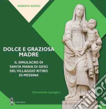 Dolce e graziosa madre. Il simulacro di Santa Maria di Gesù del villaggio Ritiro di Messina libro di Romeo Roberto