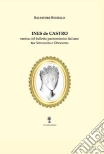 Ines de Castro. Eroina del balletto pantomimico italiano tra Settecento e Ottocento libro di Statello Salvatore