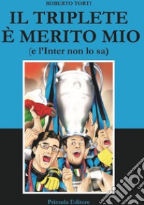 Il triplete è merito mio (e l'Inter non lo sa) libro di Torti Roberto