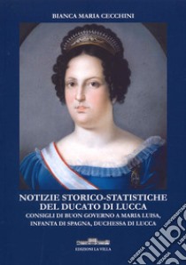 Notizie storico-statistiche del ducato di Lucca. Consigli di buon governo a Maria Luisa, infanta di Spagna, duchessa di Lucca libro di Cecchini Bianca Maria