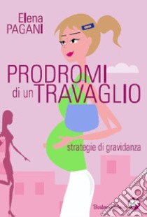 I prodromi di un travaglio. Strategie di gravidanza libro di Pagani Elena