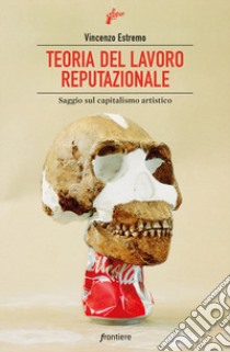 Teoria del lavoro reputazionale. Saggio sul capitalismo artistico libro di Estremo Vincenzo