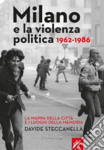 Milano e la violenza politica 1962-1986. La mappa dei luoghi della città e i luoghi della memoria libro di Steccanella Davide