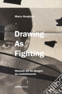 Drawing as fighting. Manuale per un disegno da combattimento. Ediz. illustrata libro di Bongiorni Marco