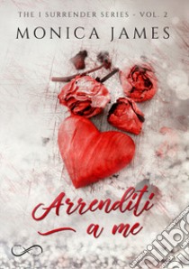 Arrenditi a me. The I surrender series. Vol. 2 libro di James Monica