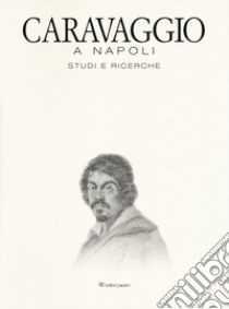 Caravaggio a Napoli. Studi e ricerche. Catalogo della mostra (Napoli, 11 aprile-14 luglio 2019). Ediz. a colori libro